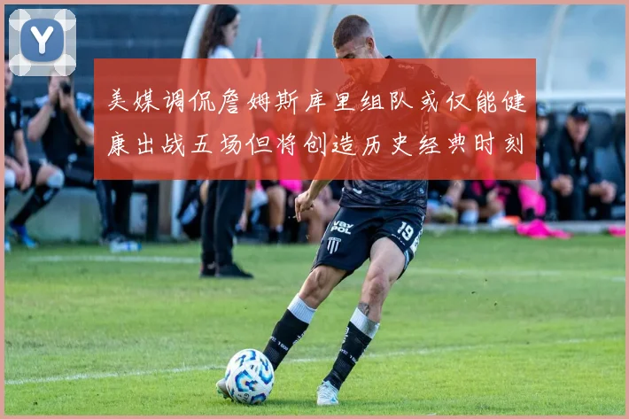 美媒调侃詹姆斯库里组队或仅能健康出战五场但将创造历史经典时刻
