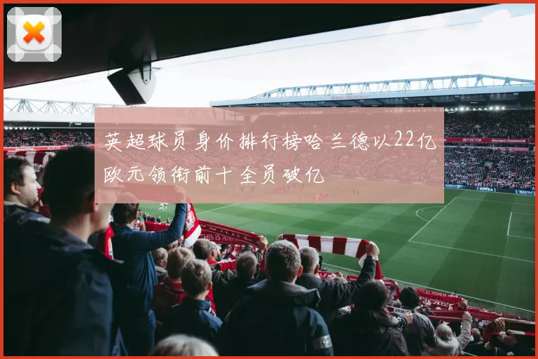 英超球员身价排行榜哈兰德以22亿欧元领衔前十全员破亿