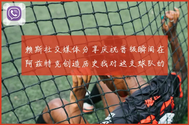 赖斯社交媒体分享庆祝晋级瞬间在阿兹特克创造历史我对这支球队的热爱无以言表