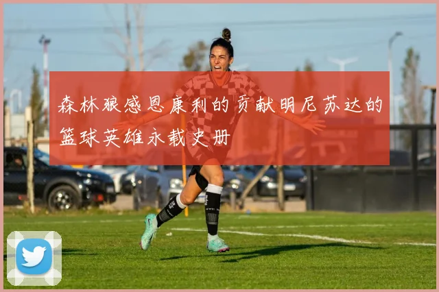 森林狼感恩康利的贡献明尼苏达的篮球英雄永载史册