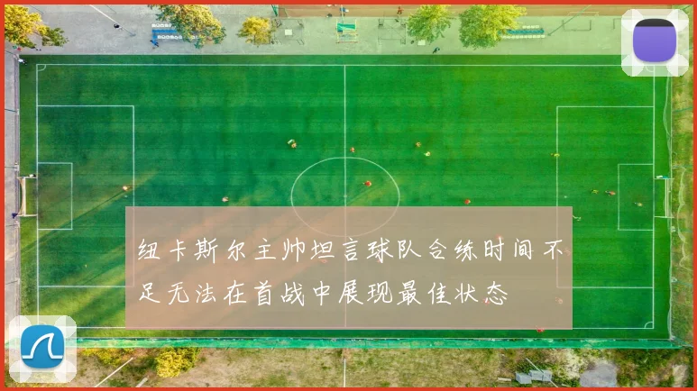 纽卡斯尔主帅坦言球队合练时间不足无法在首战中展现最佳状态