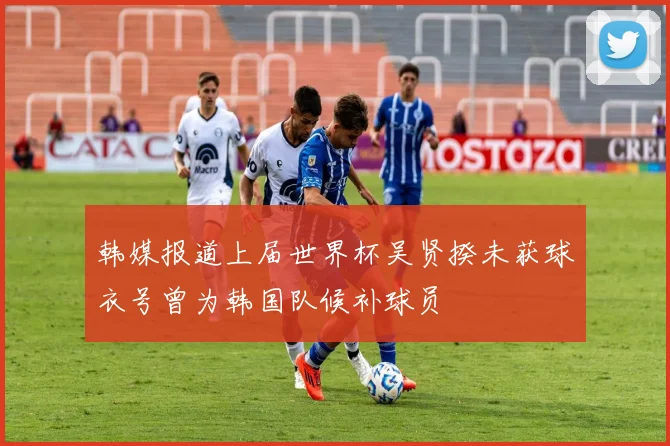 韩媒报道上届世界杯吴贤揆未获球衣号曾为韩国队候补球员