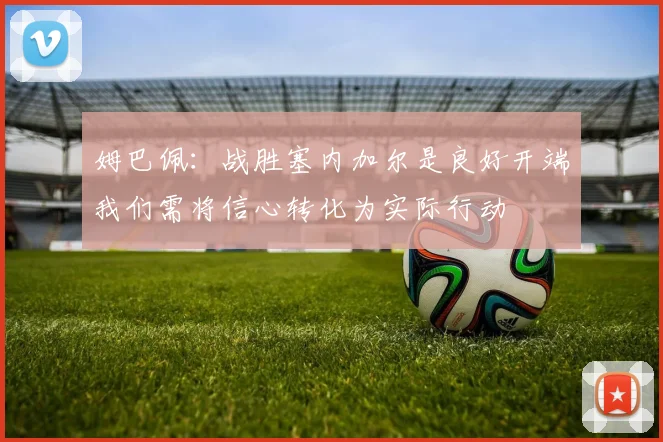 姆巴佩：战胜塞内加尔是良好开端我们需将信心转化为实际行动