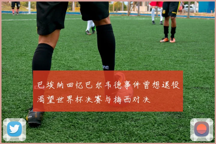 巴埃纳回忆巴尔韦德事件曾想退役渴望世界杯决赛与梅西对决