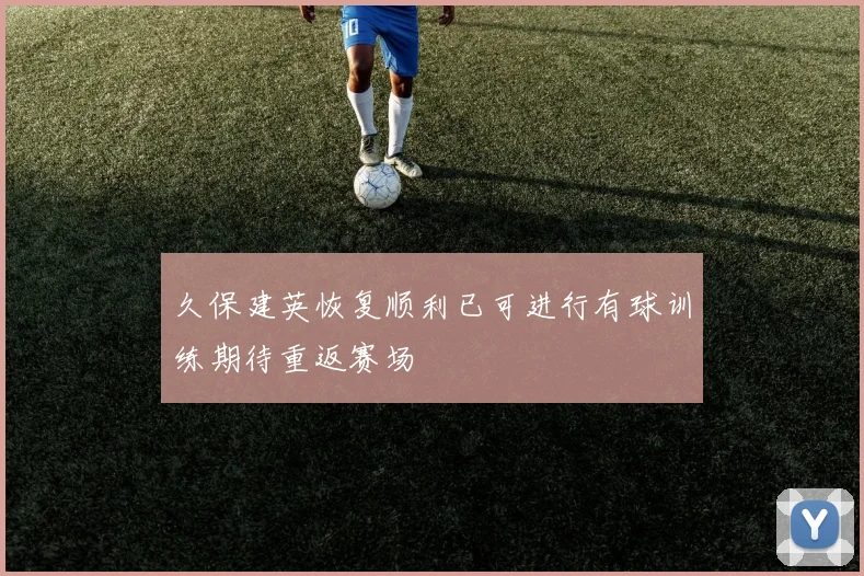 久保建英恢复顺利已可进行有球训练期待重返赛场