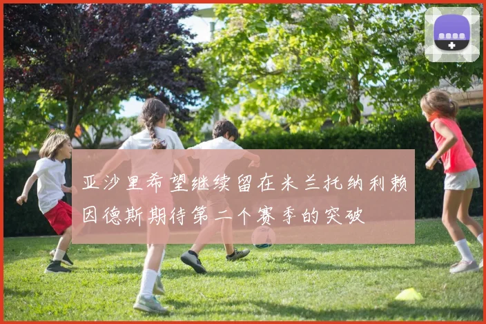 亚沙里希望继续留在米兰托纳利赖因德斯期待第二个赛季的突破