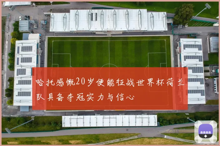 哈托感慨20岁便能征战世界杯荷兰队具备夺冠实力与信心