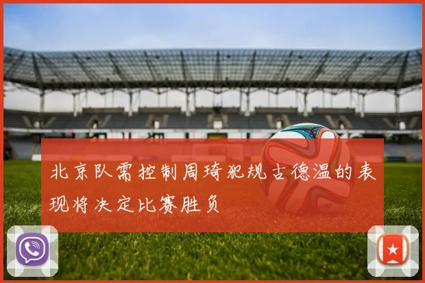 北京队需控制周琦犯规古德温的表现将决定比赛胜负