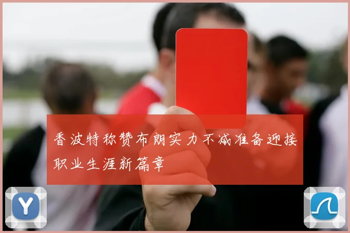 香波特称赞布朗实力不减准备迎接职业生涯新篇章