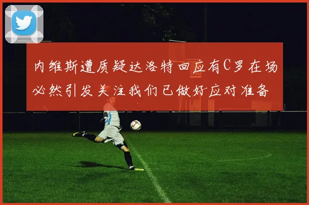 内维斯遭质疑达洛特回应有C罗在场必然引发关注我们已做好应对准备
