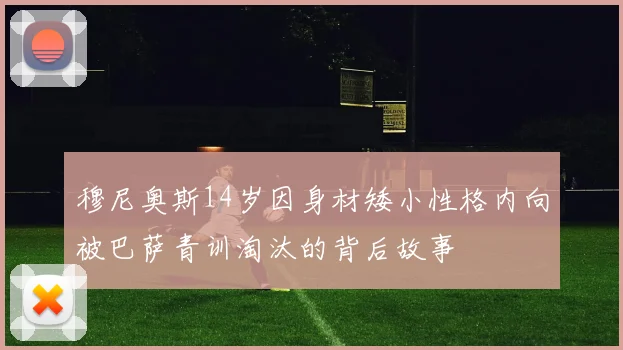 穆尼奥斯14岁因身材矮小性格内向被巴萨青训淘汰的背后故事