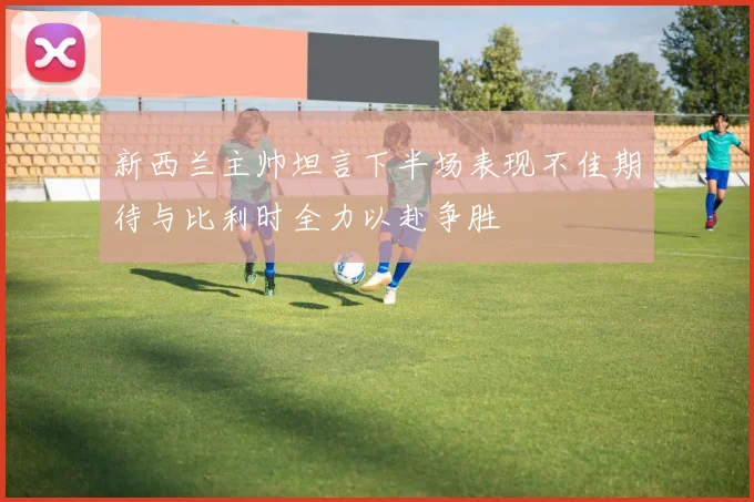 新西兰主帅坦言下半场表现不佳期待与比利时全力以赴争胜