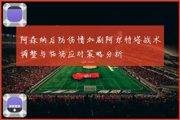 阿森纳后防伤情加剧阿尔特塔战术调整与临场应对策略分析