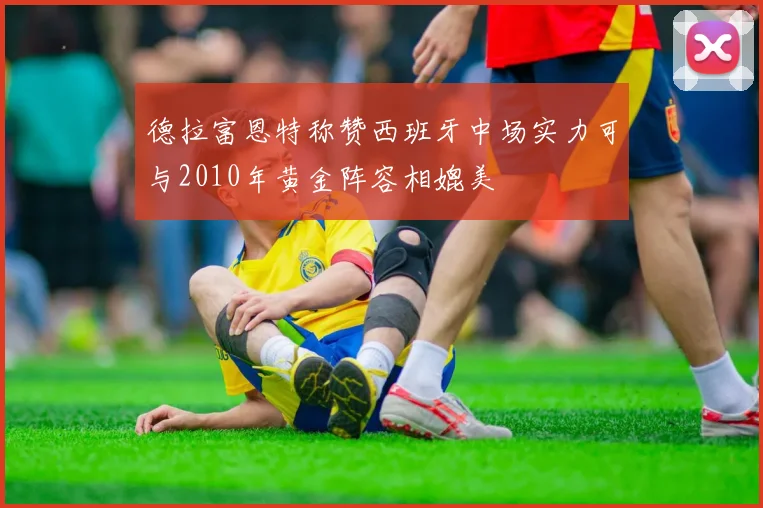 德拉富恩特称赞西班牙中场实力可与2010年黄金阵容相媲美